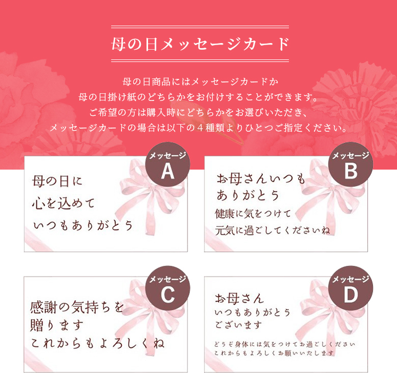 母の日商品にはメッセージカードか母の日掛け紙のどちらかをお付けすることができます。ご希望の方は購入時にどちらかをお選びいただき、メッセージカードの場合は以下の4種類よりひとつご指定ください。